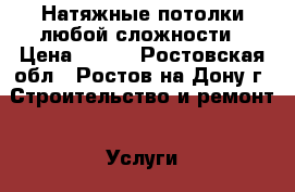 Натяжные потолки любой сложности › Цена ­ 300 - Ростовская обл., Ростов-на-Дону г. Строительство и ремонт » Услуги   . Ростовская обл.,Ростов-на-Дону г.